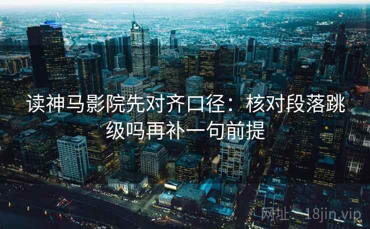 读神马影院先对齐口径：核对段落跳级吗再补一句前提