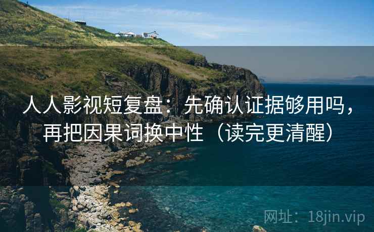 人人影视短复盘：先确认证据够用吗，再把因果词换中性（读完更清醒）