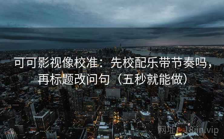 可可影视像校准：先校配乐带节奏吗，再标题改问句（五秒就能做）