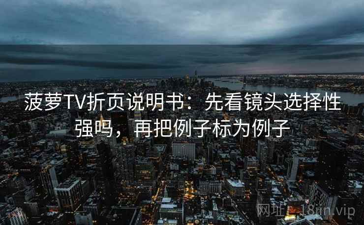 菠萝TV折页说明书：先看镜头选择性强吗，再把例子标为例子