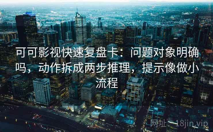 可可影视快速复盘卡：问题对象明确吗，动作拆成两步推理，提示像做小流程