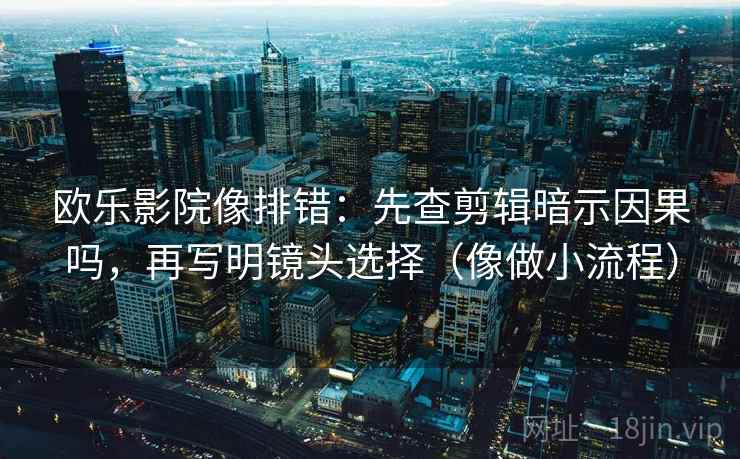 欧乐影院像排错：先查剪辑暗示因果吗，再写明镜头选择（像做小流程）
