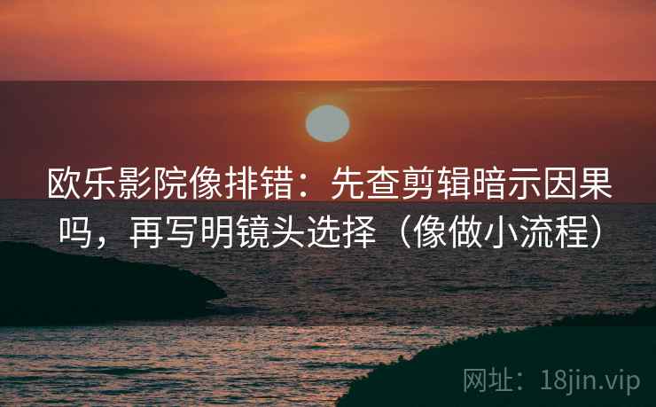 欧乐影院像排错：先查剪辑暗示因果吗，再写明镜头选择（像做小流程）