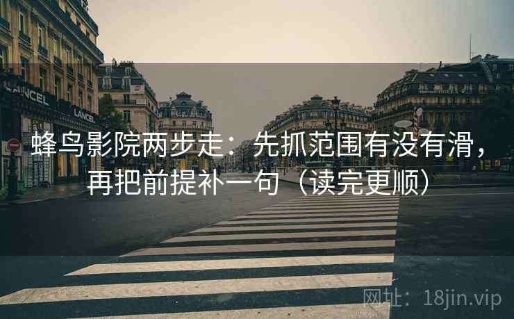 蜂鸟影院两步走：先抓范围有没有滑，再把前提补一句（读完更顺）