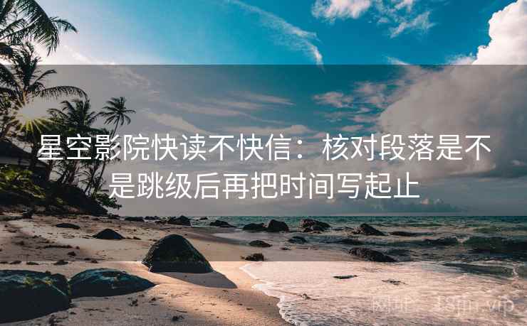 星空影院快读不快信：核对段落是不是跳级后再把时间写起止