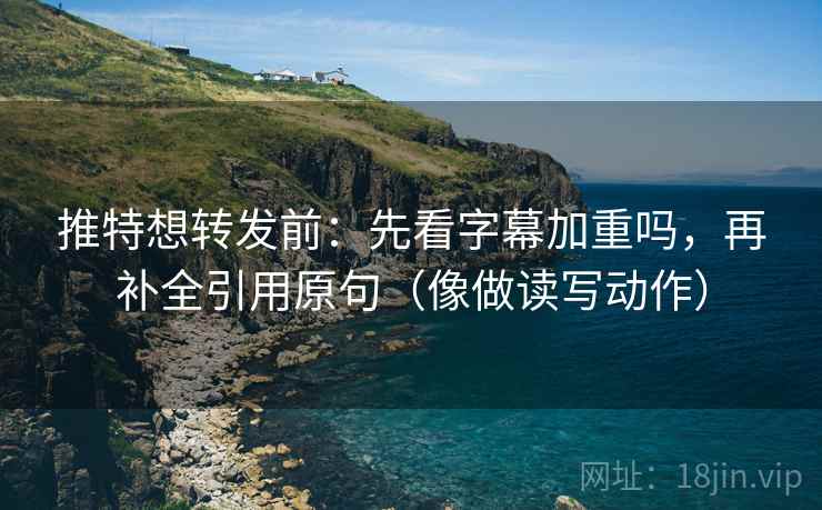 推特想转发前：先看字幕加重吗，再补全引用原句（像做读写动作）