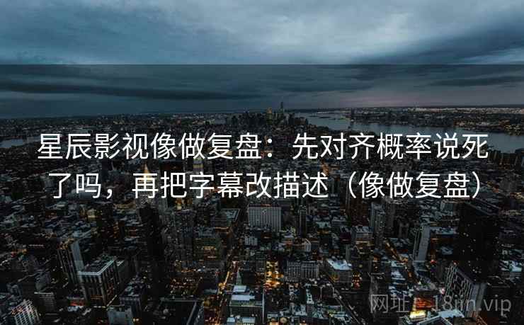 星辰影视像做复盘：先对齐概率说死了吗，再把字幕改描述（像做复盘）