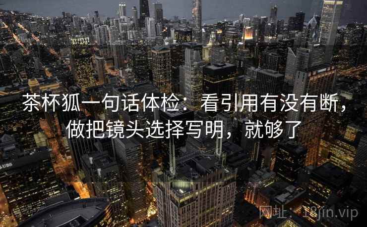 茶杯狐一句话体检：看引用有没有断，做把镜头选择写明，就够了