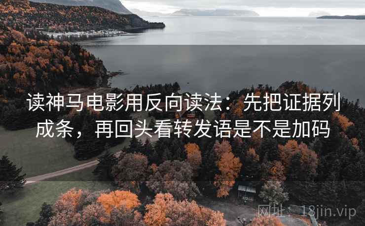 读神马电影用反向读法：先把证据列成条，再回头看转发语是不是加码