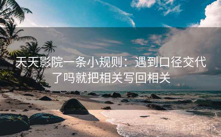 天天影院一条小规则：遇到口径交代了吗就把相关写回相关
