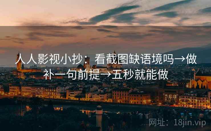 人人影视小抄：看截图缺语境吗→做补一句前提→五秒就能做