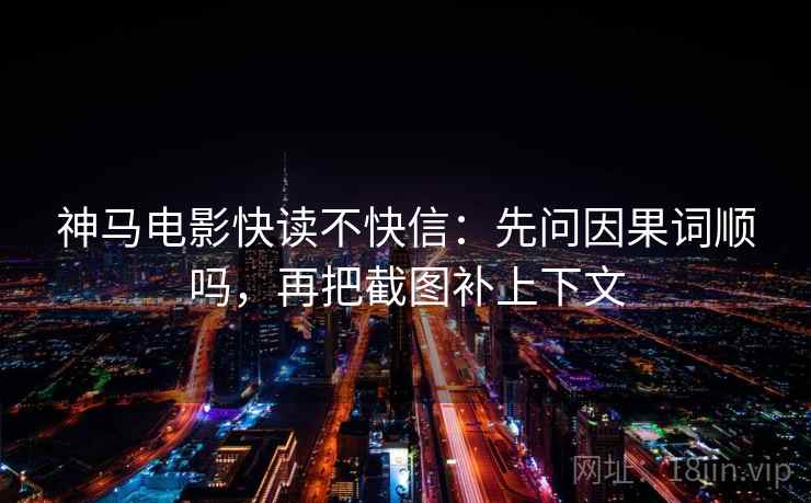神马电影快读不快信：先问因果词顺吗，再把截图补上下文