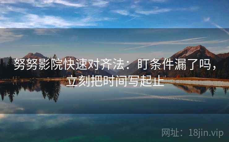 努努影院快速对齐法：盯条件漏了吗，立刻把时间写起止