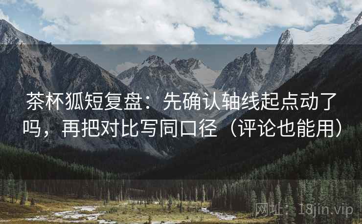 茶杯狐短复盘：先确认轴线起点动了吗，再把对比写同口径（评论也能用）