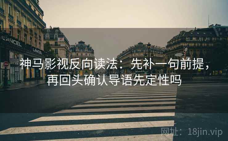 神马影视反向读法：先补一句前提，再回头确认导语先定性吗