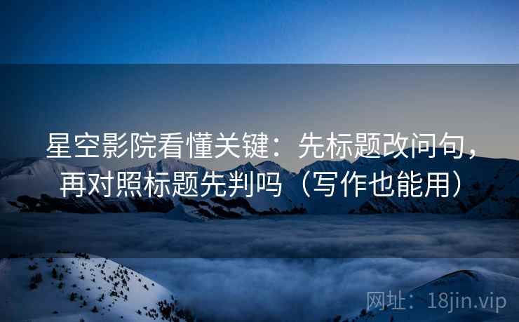 星空影院看懂关键：先标题改问句，再对照标题先判吗（写作也能用）