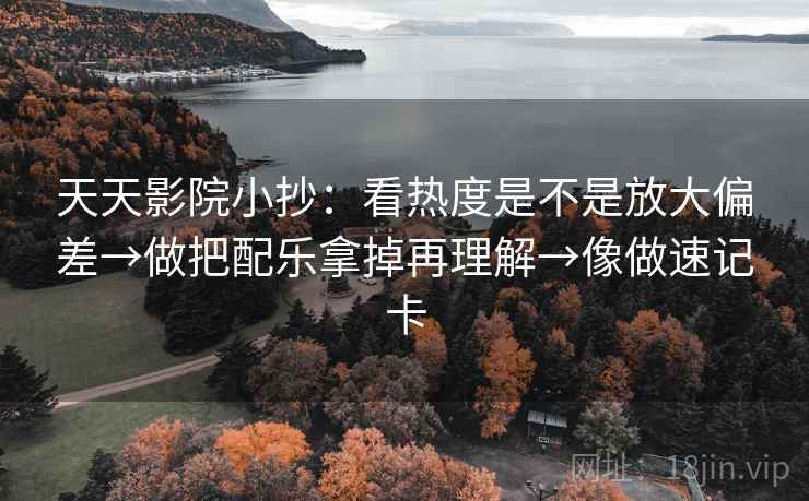 天天影院小抄：看热度是不是放大偏差→做把配乐拿掉再理解→像做速记卡