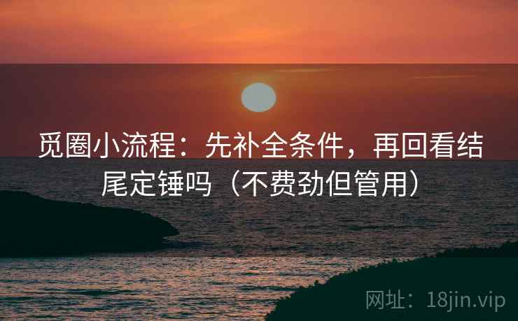 觅圈小流程：先补全条件，再回看结尾定锤吗（不费劲但管用）