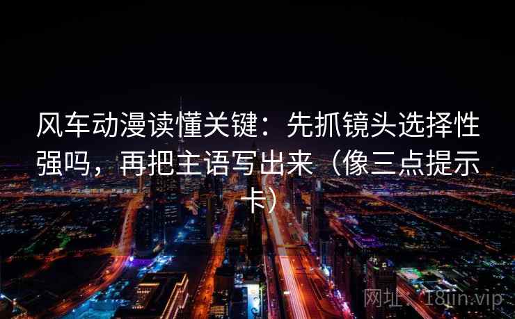 风车动漫读懂关键：先抓镜头选择性强吗，再把主语写出来（像三点提示卡）