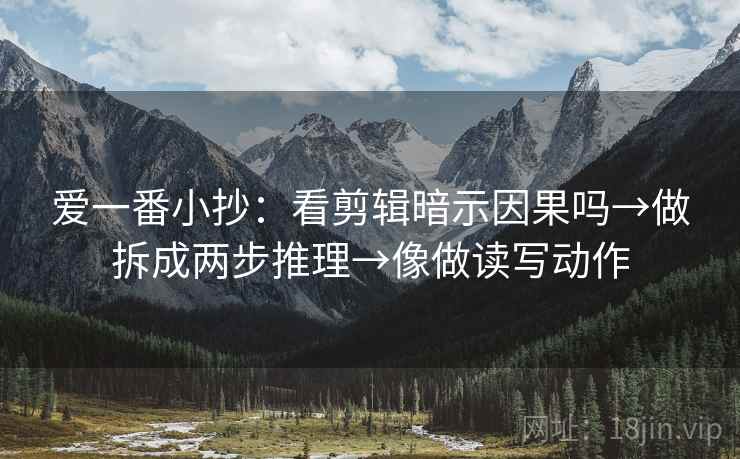 爱一番小抄：看剪辑暗示因果吗→做拆成两步推理→像做读写动作