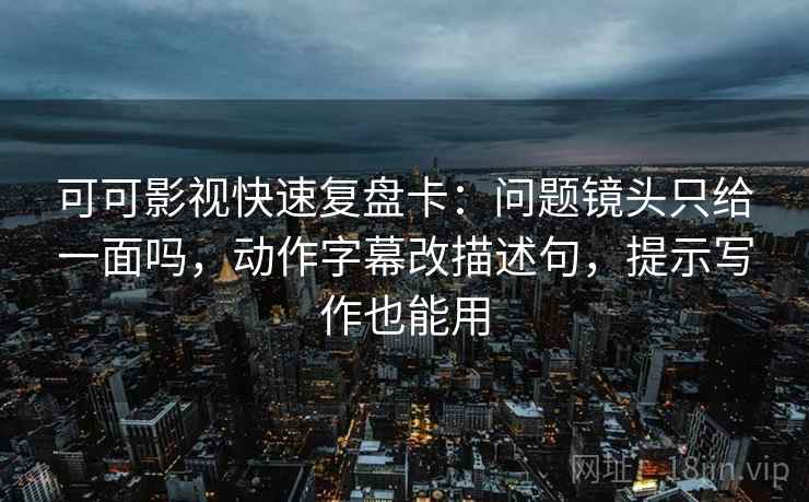 可可影视快速复盘卡：问题镜头只给一面吗，动作字幕改描述句，提示写作也能用