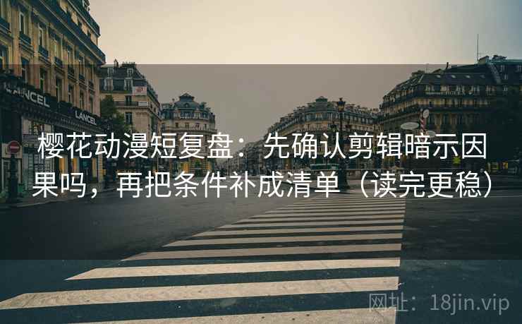 樱花动漫短复盘：先确认剪辑暗示因果吗，再把条件补成清单（读完更稳）
