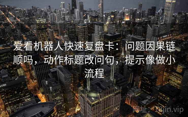 爱看机器人快速复盘卡：问题因果链顺吗，动作标题改问句，提示像做小流程