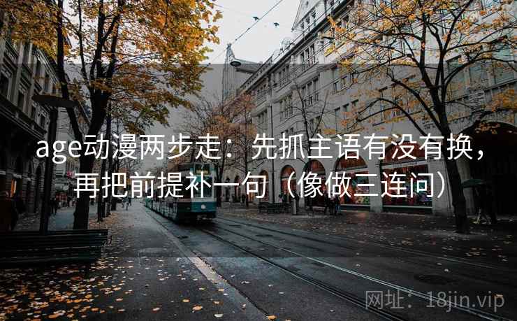 age动漫两步走：先抓主语有没有换，再把前提补一句（像做三连问）