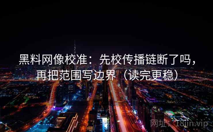 黑料网像校准：先校传播链断了吗，再把范围写边界（读完更稳）