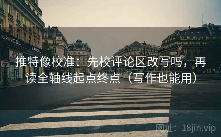 推特像校准：先校评论区改写吗，再读全轴线起点终点（写作也能用）
