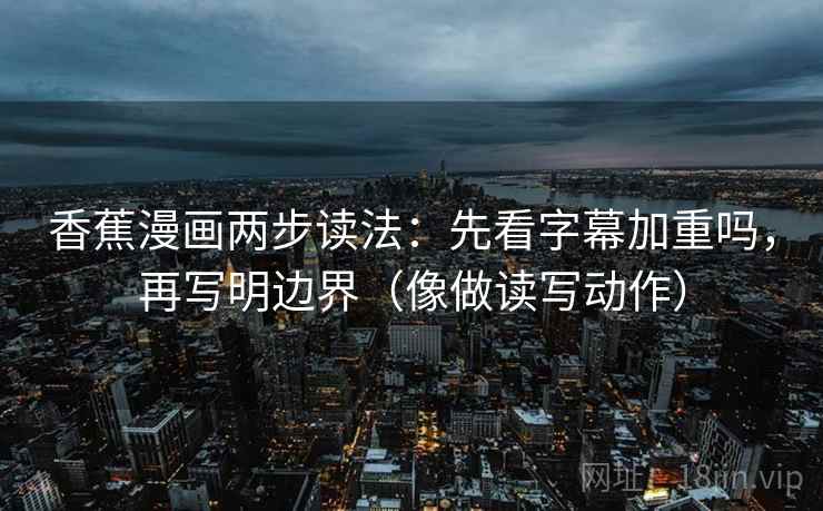 香蕉漫画两步读法：先看字幕加重吗，再写明边界（像做读写动作）
