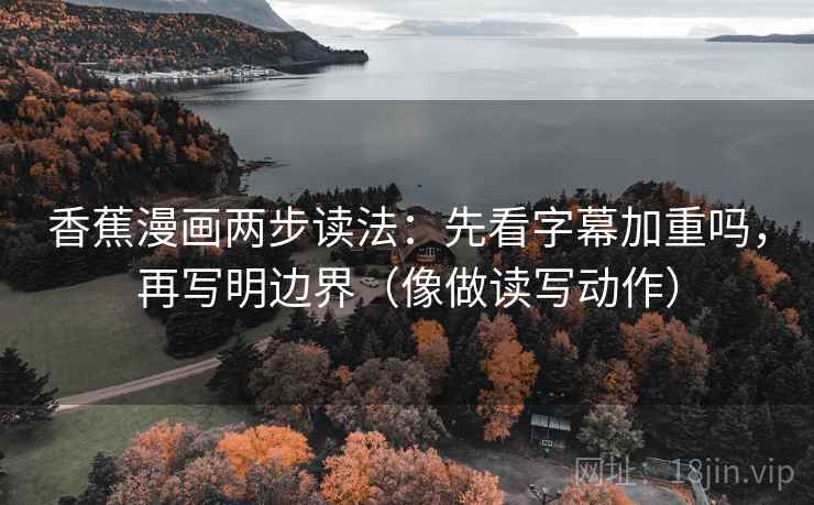 香蕉漫画两步读法：先看字幕加重吗，再写明边界（像做读写动作）