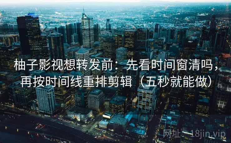 柚子影视想转发前：先看时间窗清吗，再按时间线重排剪辑（五秒就能做）