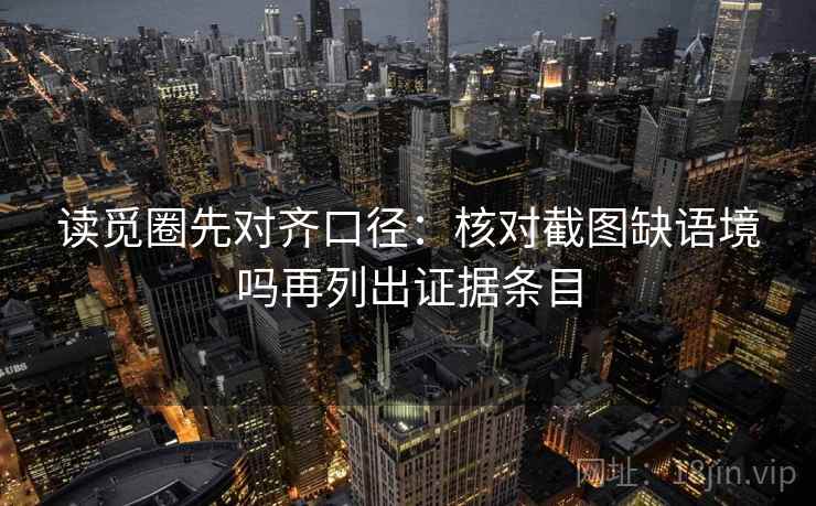 读觅圈先对齐口径：核对截图缺语境吗再列出证据条目