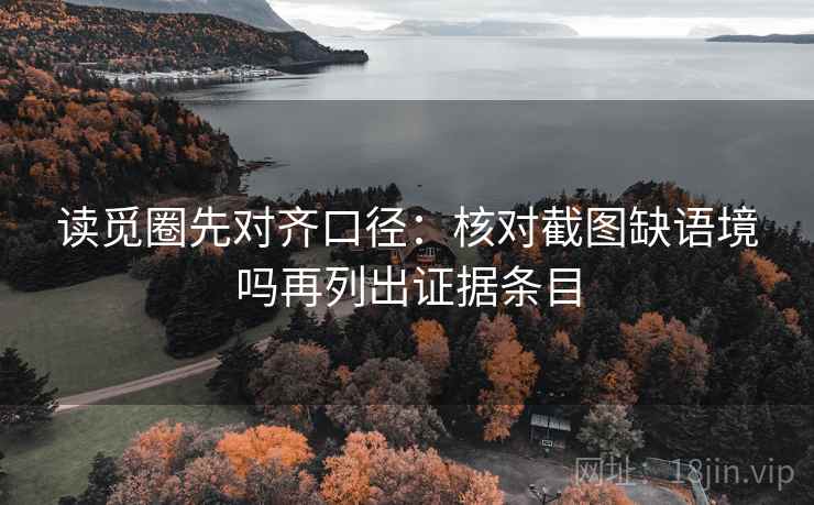 读觅圈先对齐口径：核对截图缺语境吗再列出证据条目