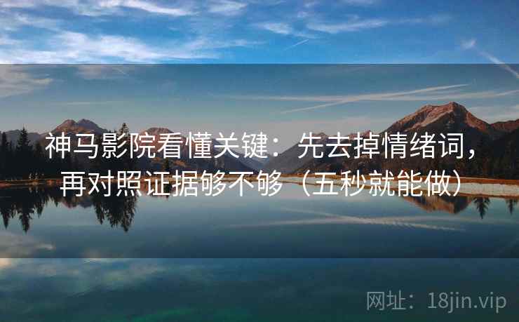 神马影院看懂关键：先去掉情绪词，再对照证据够不够（五秒就能做）