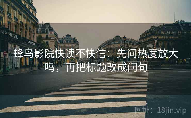 蜂鸟影院快读不快信：先问热度放大吗，再把标题改成问句