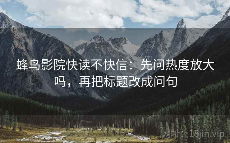 蜂鸟影院快读不快信：先问热度放大吗，再把标题改成问句