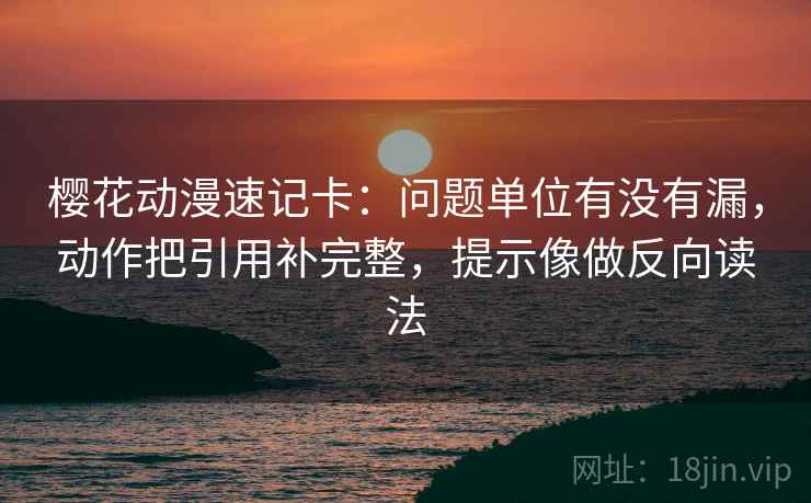 樱花动漫速记卡:问题单位有没有漏,动作把引用补完整,提示像做反向读法 樱花动漫速记卡:问题单位有没有漏,动作把引用补完整,提示像做反向读法