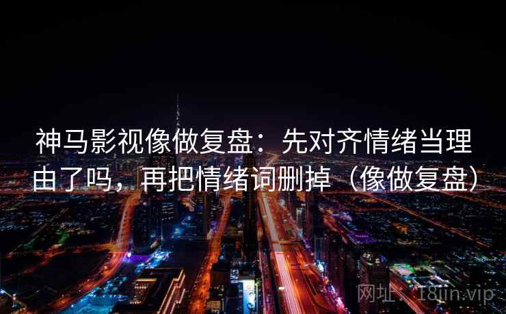 神马影视像做复盘：先对齐情绪当理由了吗，再把情绪词删掉（像做复盘）