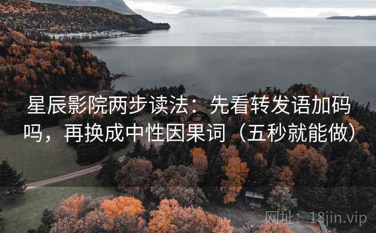 星辰影院两步读法：先看转发语加码吗，再换成中性因果词（五秒就能做）