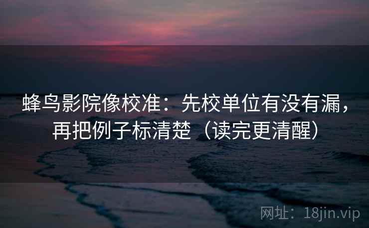 蜂鸟影院像校准：先校单位有没有漏，再把例子标清楚（读完更清醒）