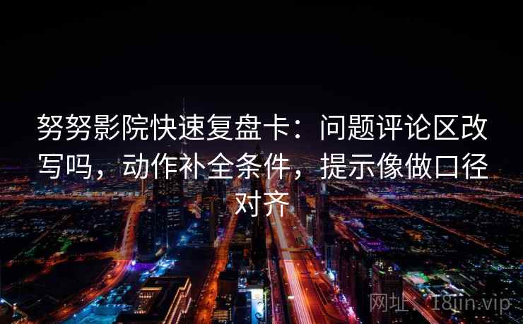 努努影院快速复盘卡:问题评论区改写吗,动作补全条件,提示像做口径对齐 努努影院快速复盘卡:问题评论区改写吗,动作补全条件,提示像做口径对齐