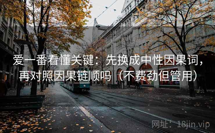 爱一番看懂关键：先换成中性因果词，再对照因果链顺吗（不费劲但管用）