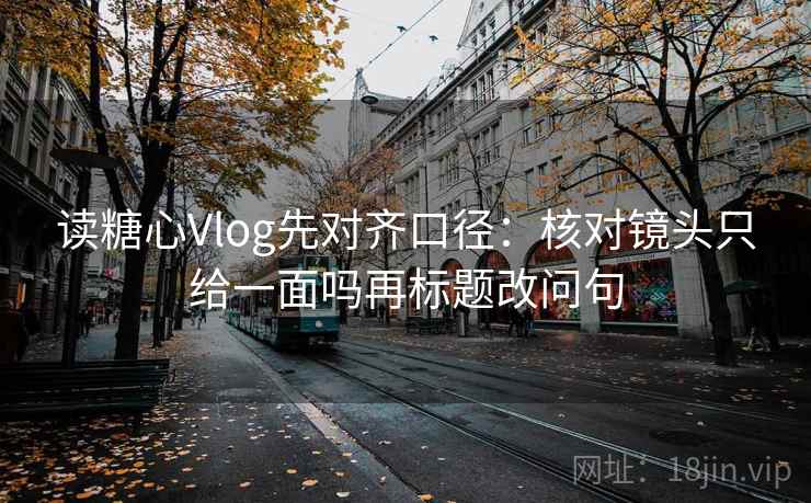 读糖心Vlog先对齐口径：核对镜头只给一面吗再标题改问句