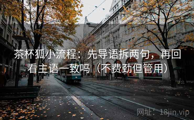 茶杯狐小流程：先导语拆两句，再回看主语一致吗（不费劲但管用）