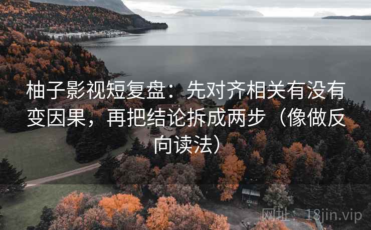 柚子影视短复盘：先对齐相关有没有变因果，再把结论拆成两步（像做反向读法）