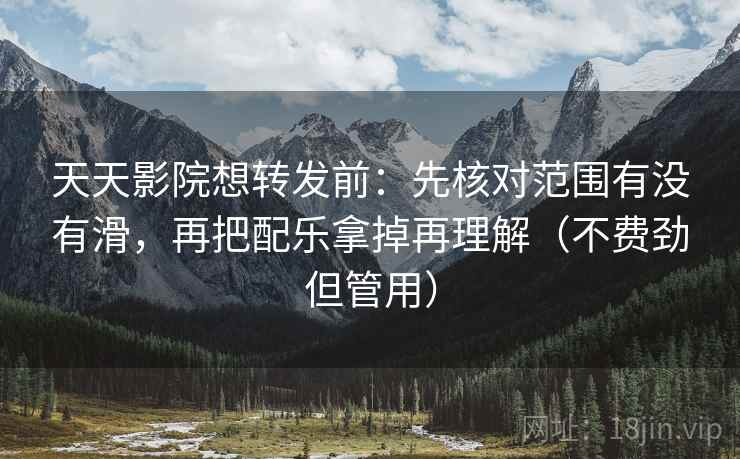天天影院想转发前：先核对范围有没有滑，再把配乐拿掉再理解（不费劲但管用）