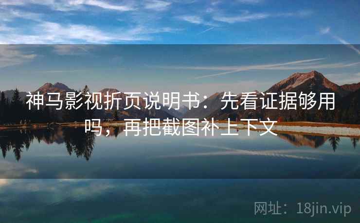 神马影视折页说明书：先看证据够用吗，再把截图补上下文