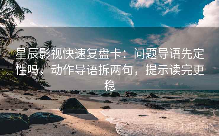 星辰影视快速复盘卡：问题导语先定性吗，动作导语拆两句，提示读完更稳